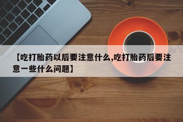打胎药在线购买全国包邮【吃打胎药以后要注意什么,吃打胎药后要注意一些什么问题】