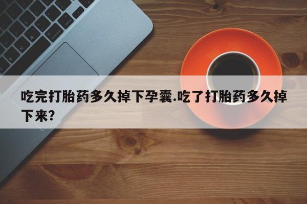 打胎药在线购买全国包邮吃完打胎药多久掉下孕囊.吃了打胎药多久掉下来？