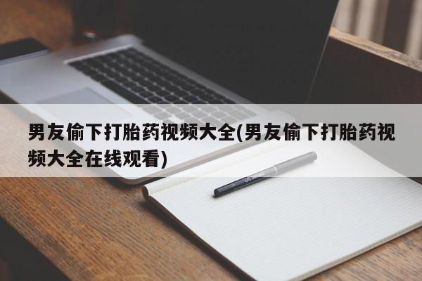 打胎药在线购买全国包邮男友偷下打胎药视频大全(男友偷下打胎药视频大全在线观看)