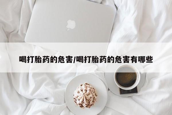 打胎药在线购买全国包邮喝打胎药的危害/喝打胎药的危害有哪些
