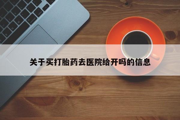 打胎药在线购买全国包邮关于买打胎药去医院给开吗的信息