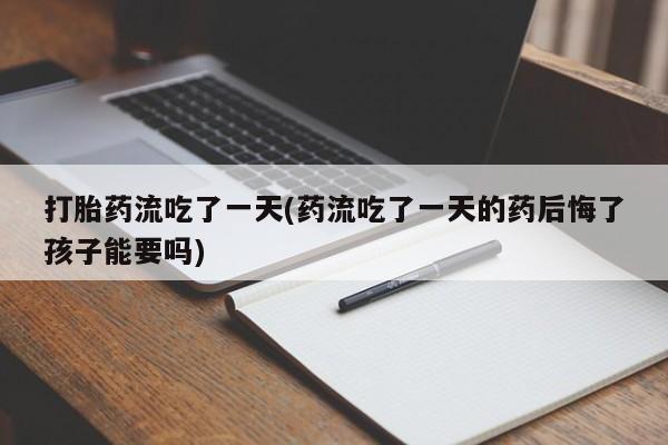 打胎药在线购买全国包邮打胎药流吃了一天(药流吃了一天的药后悔了孩子能要吗)