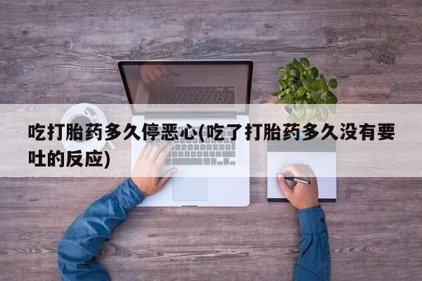 打胎药在线购买全国包邮吃打胎药多久停恶心(吃了打胎药多久没有要吐的反应)