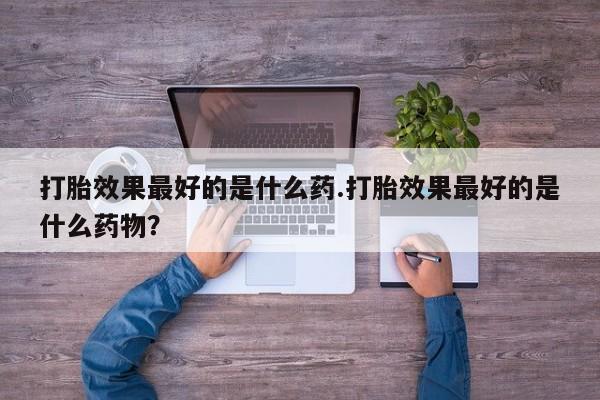 打胎药在线购买全国包邮打胎效果最好的是什么药.打胎效果最好的是什么药物？