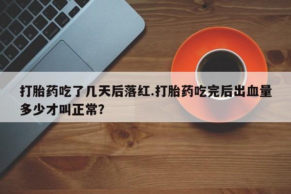 打胎药在线购买全国包邮打胎药吃了几天后落红.打胎药吃完后出血量多少才叫正常？