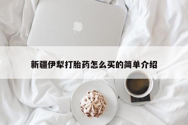 打胎药在线购买全国包邮新疆伊犁打胎药怎么买的简单介绍