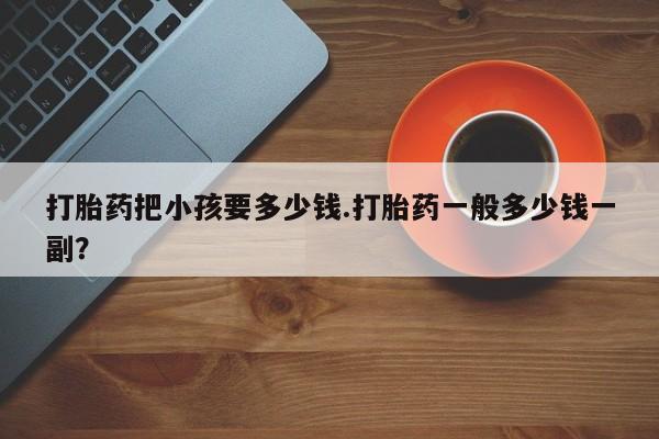 打胎药在线购买全国包邮打胎药把小孩要多少钱.打胎药一般多少钱一副？