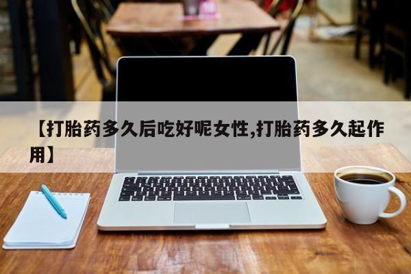 打胎药在线购买全国包邮【打胎药多久后吃好呢女性,打胎药多久起作用】