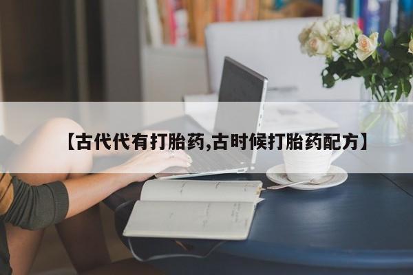 打胎药在线购买全国包邮【古代代有打胎药,古时候打胎药配方】
