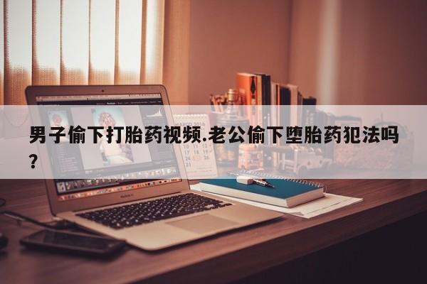 打胎药在线购买全国包邮男子偷下打胎药视频.老公偷下堕胎药犯法吗？
