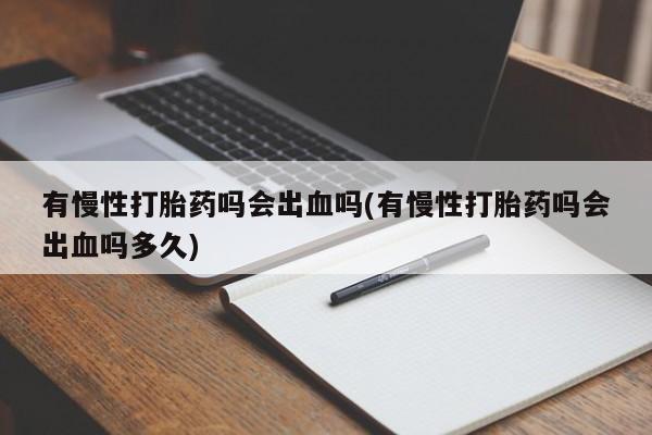 打胎药在线购买全国包邮有慢性打胎药吗会出血吗(有慢性打胎药吗会出血吗多久)