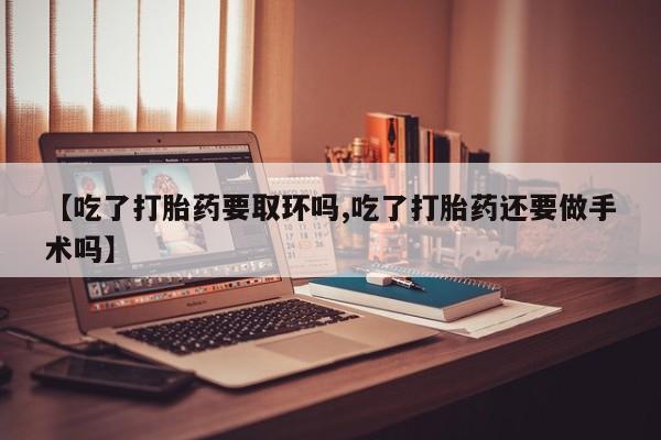 打胎药在线购买全国包邮【吃了打胎药要取环吗,吃了打胎药还要做手术吗】