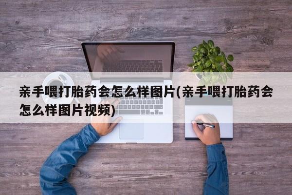 打胎药在线购买全国包邮亲手喂打胎药会怎么样图片(亲手喂打胎药会怎么样图片视频)