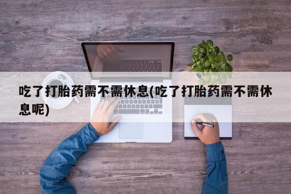 打胎药在线购买全国包邮吃了打胎药需不需休息(吃了打胎药需不需休息呢)