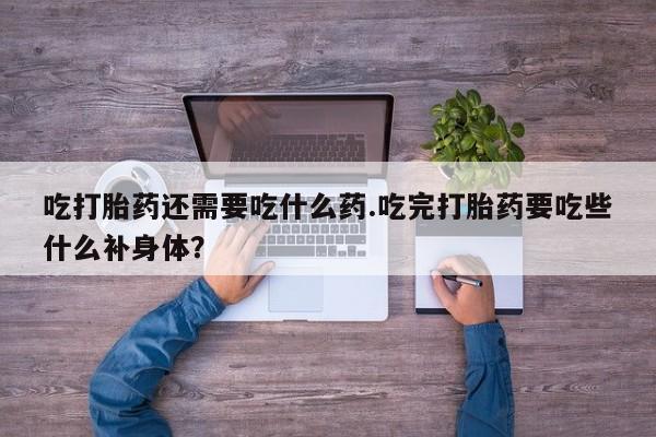 打胎药在线购买全国包邮吃打胎药还需要吃什么药.吃完打胎药要吃些什么补身体？