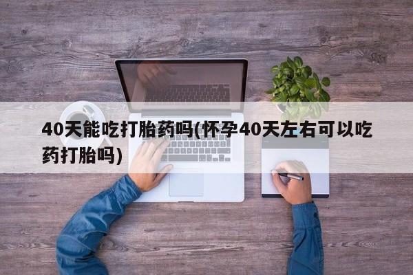 打胎药在线购买全国包邮40天能吃打胎药吗(怀孕40天左右可以吃药打胎吗)