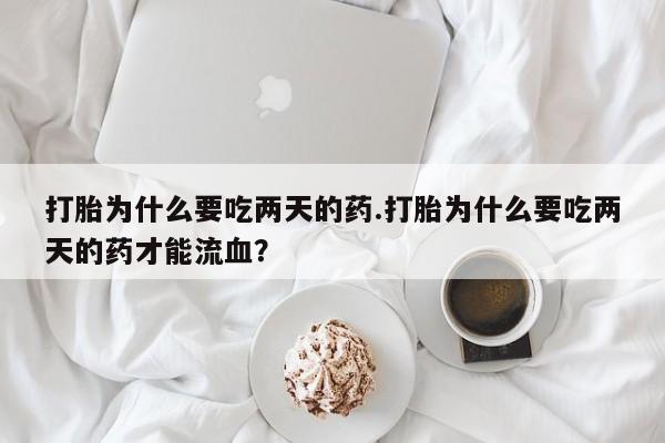 打胎药在线购买全国包邮打胎为什么要吃两天的药.打胎为什么要吃两天的药才能流血？