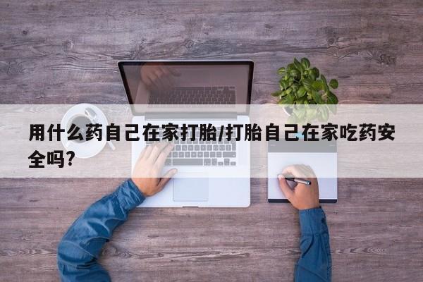 打胎药在线购买全国包邮用什么药自己在家打胎/打胎自己在家吃药安全吗?