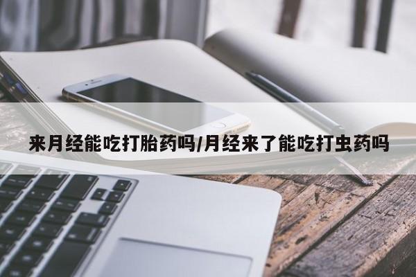 打胎药在线购买全国包邮来月经能吃打胎药吗/月经来了能吃打虫药吗