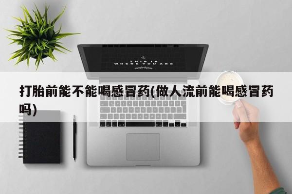 打胎药在线购买全国包邮打胎前能不能喝感冒药(做人流前能喝感冒药吗)