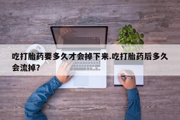 打胎药在线购买全国包邮吃打胎药要多久才会掉下来.吃打胎药后多久会流掉？