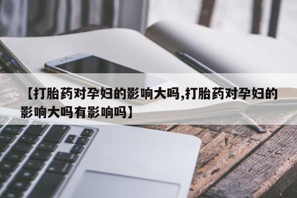 打胎药在线购买全国包邮【打胎药对孕妇的影响大吗,打胎药对孕妇的影响大吗有影响吗】
