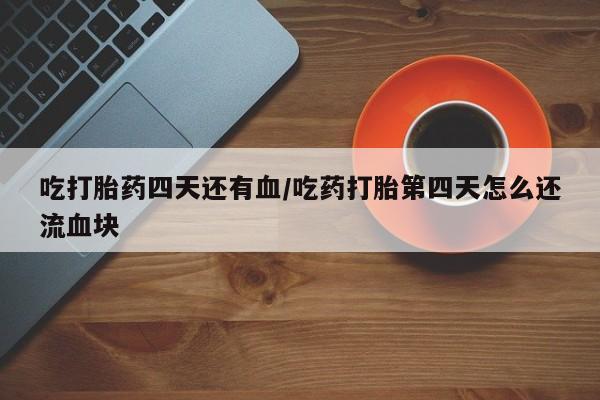 打胎药在线购买全国包邮吃打胎药四天还有血/吃药打胎第四天怎么还流血块