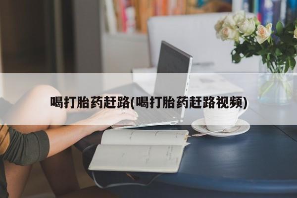 打胎药在线购买全国包邮喝打胎药赶路(喝打胎药赶路视频)