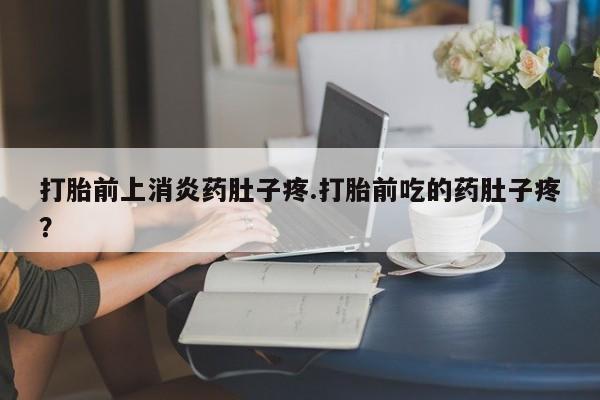 打胎药在线购买全国包邮打胎前上消炎药肚子疼.打胎前吃的药肚子疼？