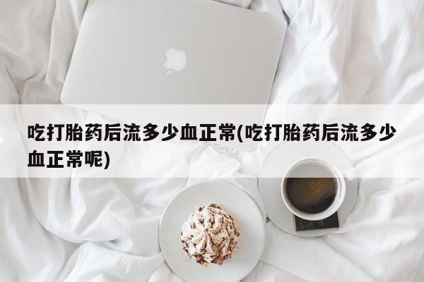 打胎药在线购买全国包邮吃打胎药后流多少血正常(吃打胎药后流多少血正常呢)