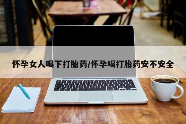 打胎药在线购买全国包邮怀孕女人喝下打胎药/怀孕喝打胎药安不安全