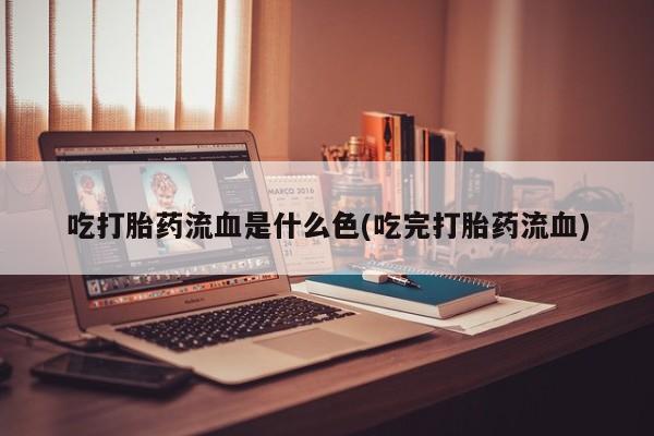 打胎药在线购买全国包邮吃打胎药流血是什么色(吃完打胎药流血)