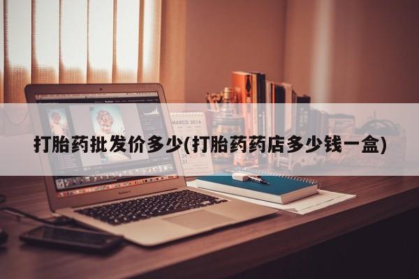 打胎药在线购买全国包邮打胎药批发价多少(打胎药药店多少钱一盒)