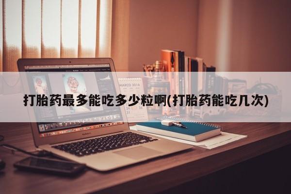 打胎药在线购买全国包邮打胎药最多能吃多少粒啊(打胎药能吃几次)