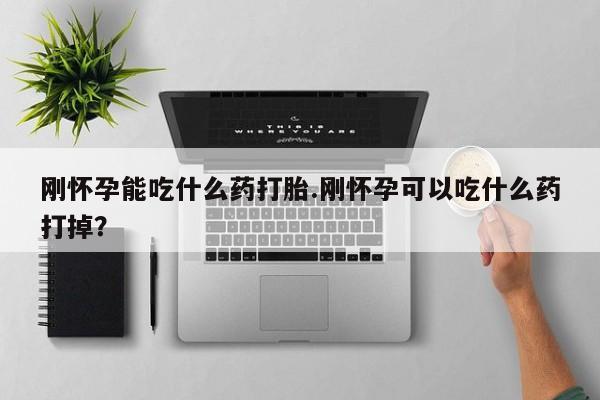 打胎药在线购买全国包邮刚怀孕能吃什么药打胎.刚怀孕可以吃什么药打掉？