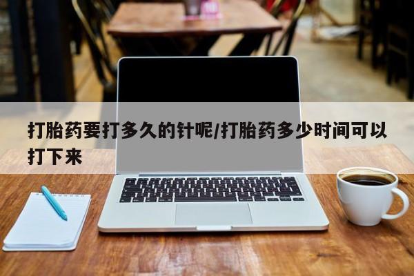 打胎药在线购买全国包邮打胎药要打多久的针呢/打胎药多少时间可以打下来