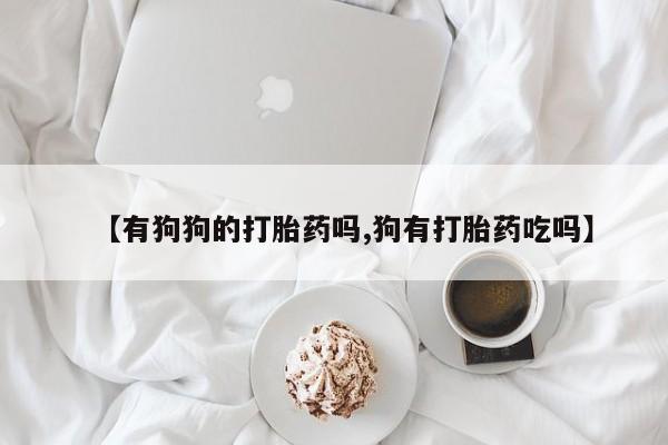 打胎药在线购买全国包邮【有狗狗的打胎药吗,狗有打胎药吃吗】