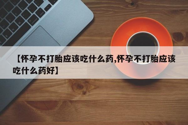 打胎药在线购买全国包邮【怀孕不打胎应该吃什么药,怀孕不打胎应该吃什么药好】
