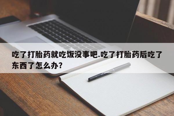 打胎药在线购买全国包邮吃了打胎药就吃饭没事吧.吃了打胎药后吃了东西了怎么办？
