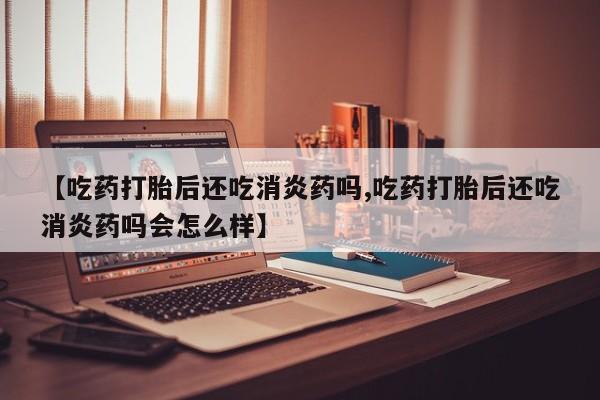 打胎药在线购买全国包邮【吃药打胎后还吃消炎药吗,吃药打胎后还吃消炎药吗会怎么样】