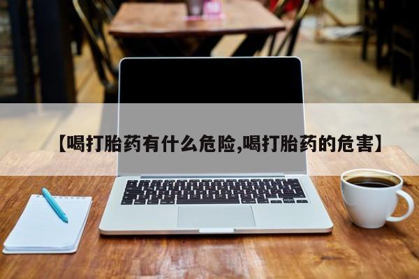 打胎药在线购买全国包邮【喝打胎药有什么危险,喝打胎药的危害】