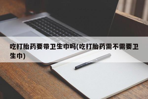 打胎药在线购买全国包邮吃打胎药要带卫生巾吗(吃打胎药需不需要卫生巾)