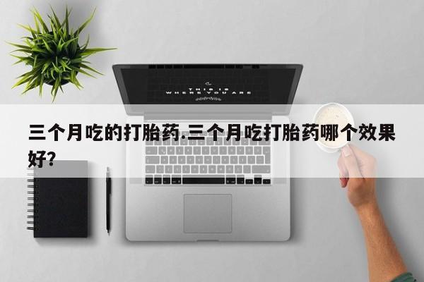 打胎药在线购买全国包邮三个月吃的打胎药.三个月吃打胎药哪个效果好？