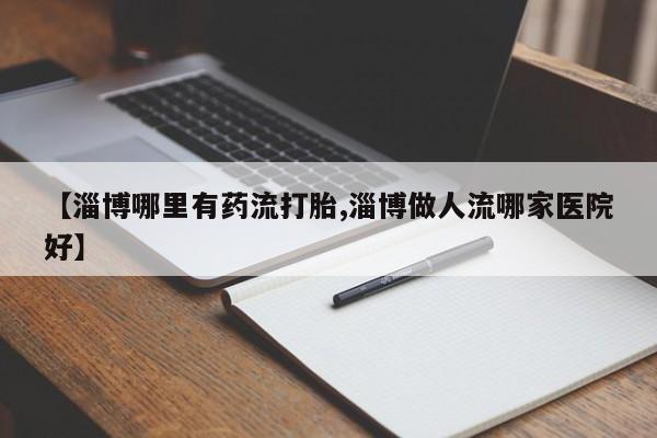 打胎药在线购买全国包邮【淄博哪里有药流打胎,淄博做人流哪家医院好】