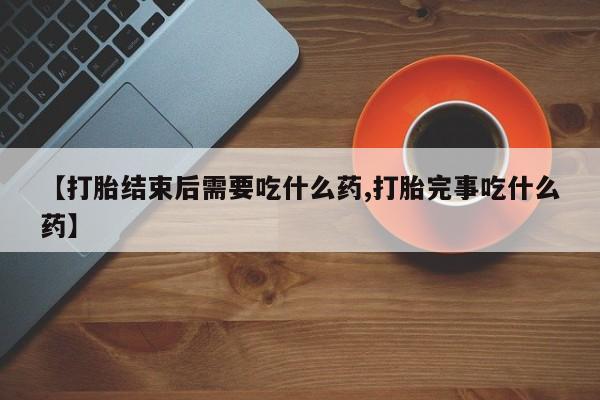 打胎药在线购买全国包邮【打胎结束后需要吃什么药,打胎完事吃什么药】