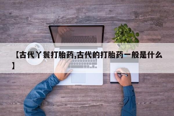 打胎药在线购买全国包邮【古代丫鬟打胎药,古代的打胎药一般是什么】