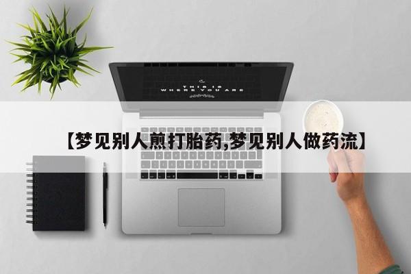 打胎药在线购买全国包邮【梦见别人煎打胎药,梦见别人做药流】