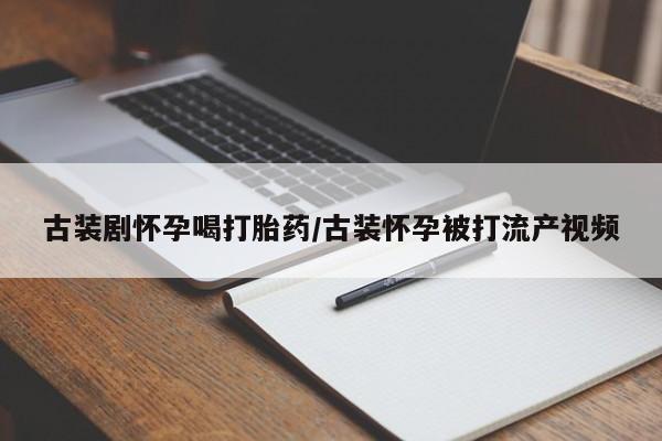 打胎药在线购买全国包邮古装剧怀孕喝打胎药/古装怀孕被打流产视频