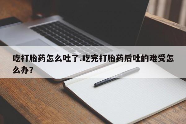 打胎药在线购买全国包邮吃打胎药怎么吐了.吃完打胎药后吐的难受怎么办？