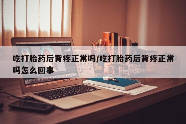 打胎药在线购买全国包邮吃打胎药后背疼正常吗/吃打胎药后背疼正常吗怎么回事